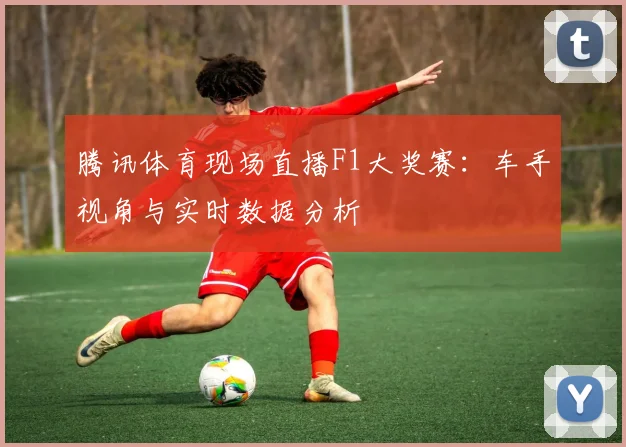 腾讯体育现场直播F1大奖赛：车手视角与实时数据分析