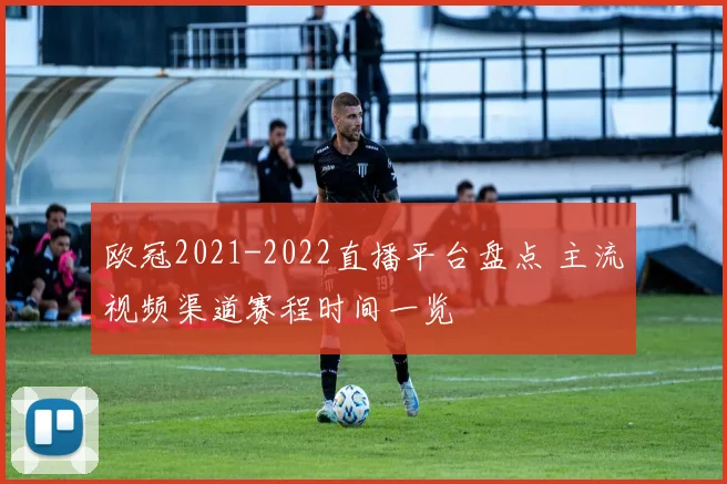 欧冠2021-2022直播平台盘点 主流视频渠道赛程时间一览