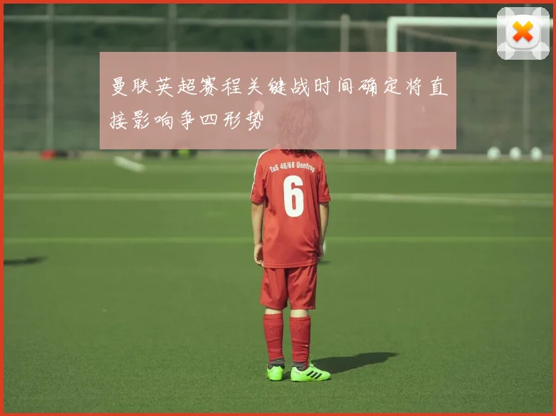曼联英超赛程关键战时间确定将直接影响争四形势