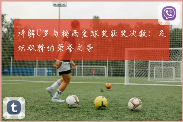 详解C罗与梅西金球奖获奖次数：足坛双骄的荣誉之争