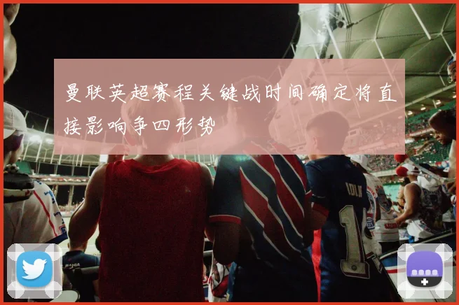 曼联英超赛程关键战时间确定将直接影响争四形势