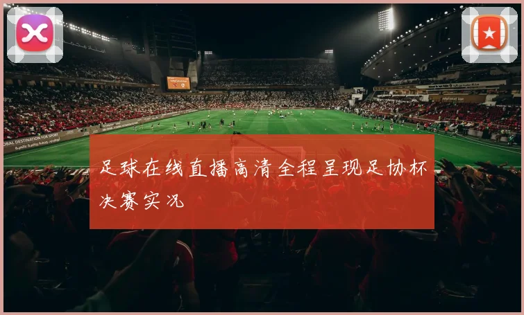 足球在线直播高清全程呈现足协杯决赛实况