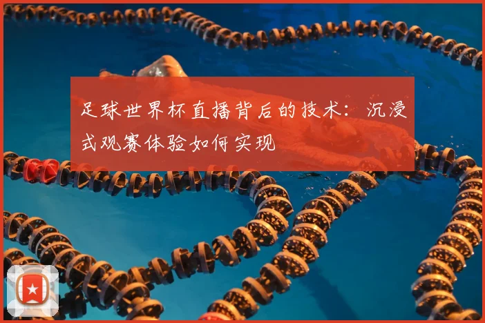 足球世界杯直播背后的技术：沉浸式观赛体验如何实现