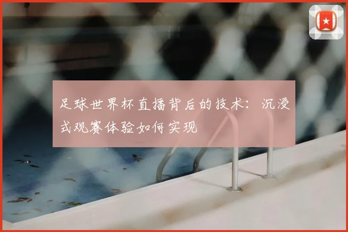 足球世界杯直播背后的技术：沉浸式观赛体验如何实现