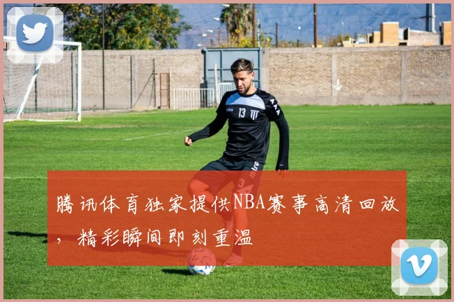 腾讯体育独家提供NBA赛事高清回放，精彩瞬间即刻重温